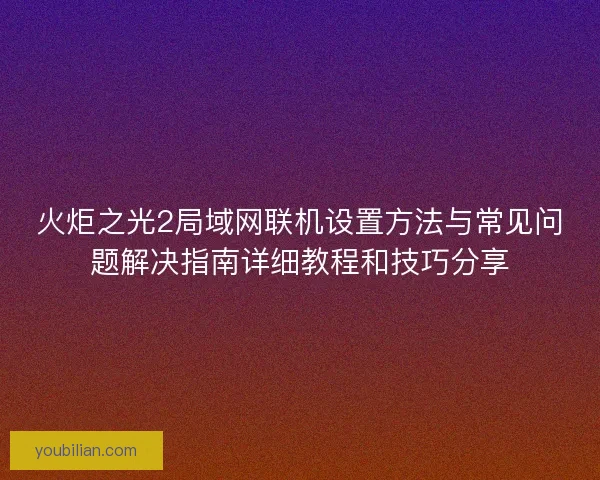 火炬之光2局域网联机设置方法与常见问题解决指南详细教程和技巧分享