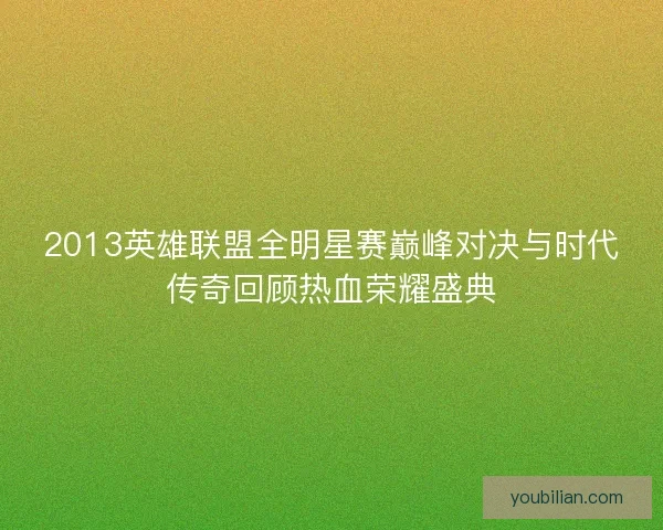 2013英雄联盟全明星赛巅峰对决与时代传奇回顾热血荣耀盛典