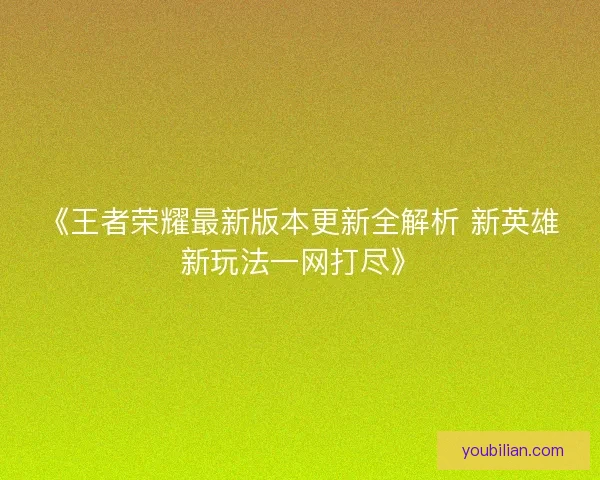 《王者荣耀最新版本更新全解析 新英雄新玩法一网打尽》