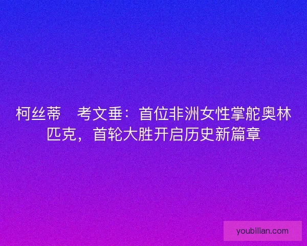 柯丝蒂・考文垂：首位非洲女性掌舵奥林匹克，首轮大胜开启历史新篇章