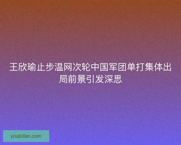 王欣瑜止步温网次轮中国军团单打集体出局前景引发深思