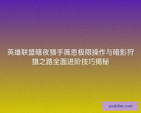 英雄联盟暗夜猎手薇恩极限操作与暗影狩猎之路全面进阶技巧揭秘