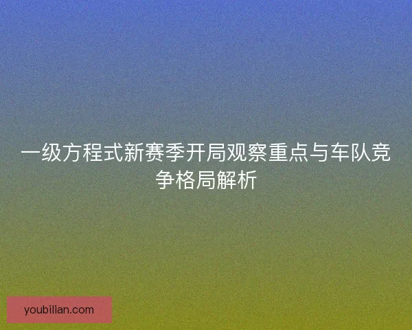 一级方程式新赛季开局观察重点与车队竞争格局解析