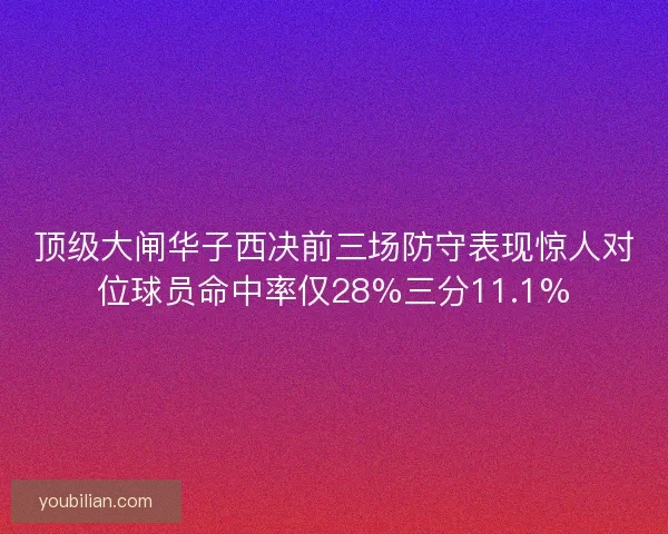 顶级大闸华子西决前三场防守表现惊人对位球员命中率仅28%三分11.1%