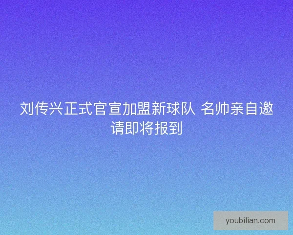 刘传兴正式官宣加盟新球队 名帅亲自邀请即将报到