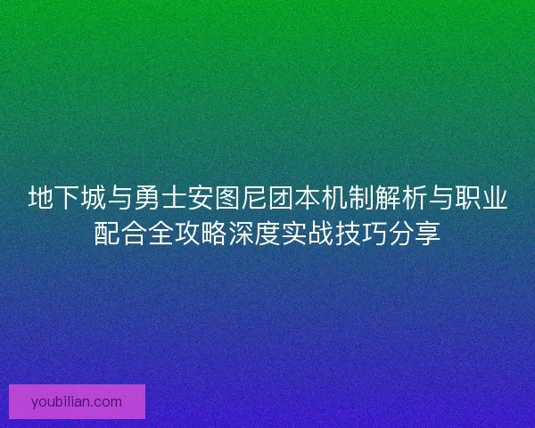地下城与勇士安图尼团本机制解析与职业配合全攻略深度实战技巧分享
