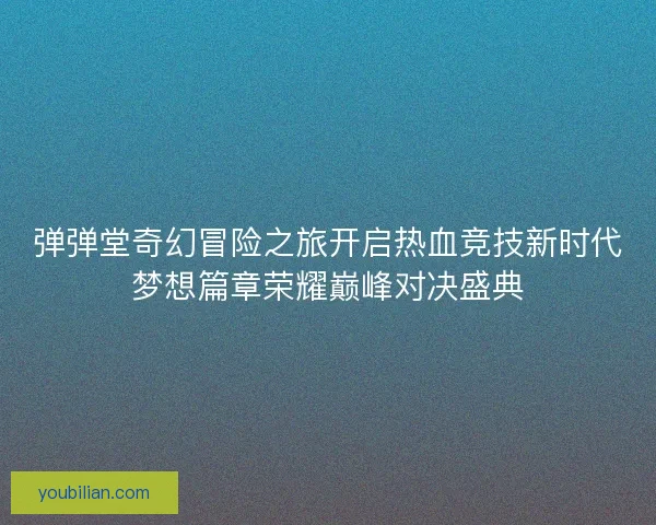 弹弹堂奇幻冒险之旅开启热血竞技新时代梦想篇章荣耀巅峰对决盛典