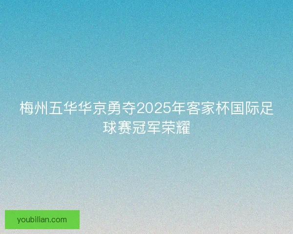 梅州五华华京勇夺2025年客家杯国际足球赛冠军荣耀