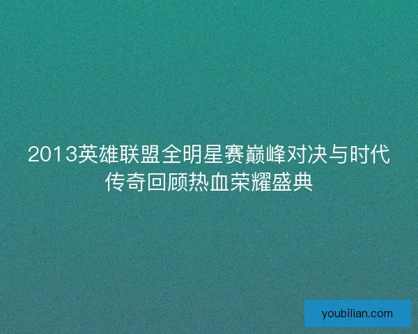 2013英雄联盟全明星赛巅峰对决与时代传奇回顾热血荣耀盛典