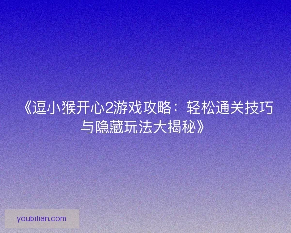 《逗小猴开心2游戏攻略：轻松通关技巧与隐藏玩法大揭秘》