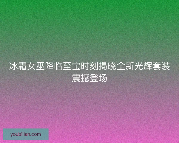 冰霜女巫降临至宝时刻揭晓全新光辉套装震撼登场