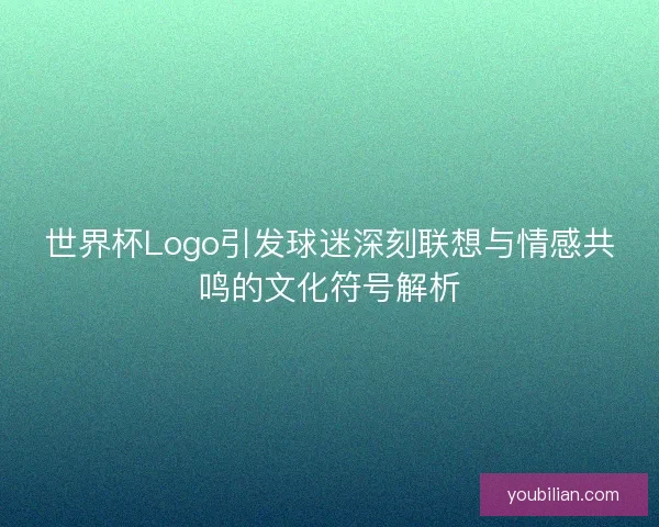 世界杯Logo引发球迷深刻联想与情感共鸣的文化符号解析