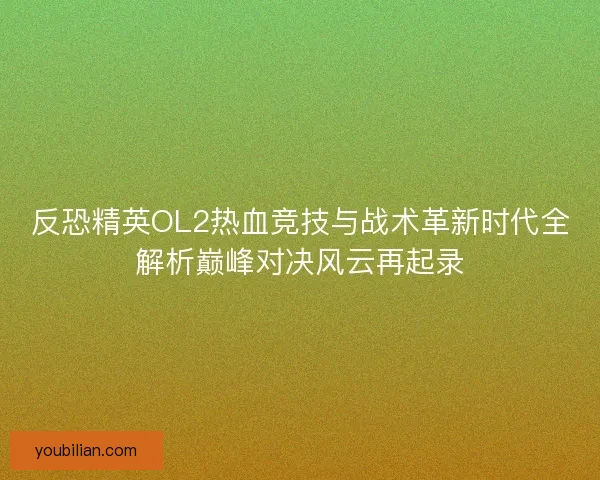 反恐精英OL2热血竞技与战术革新时代全解析巅峰对决风云再起录