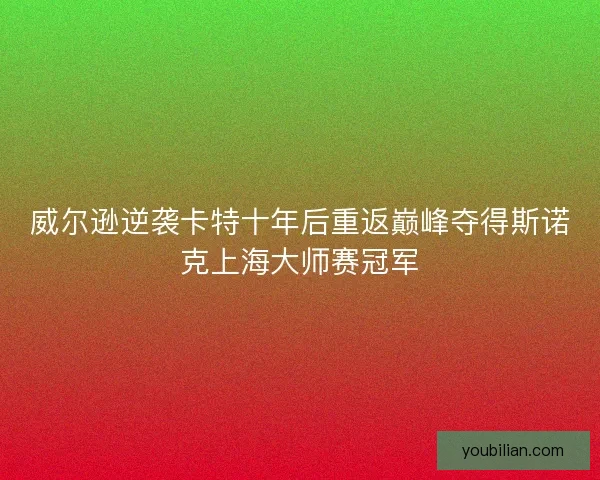 威尔逊逆袭卡特十年后重返巅峰夺得斯诺克上海大师赛冠军