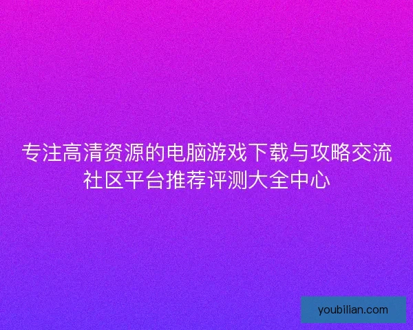 专注高清资源的电脑游戏下载与攻略交流社区平台推荐评测大全中心