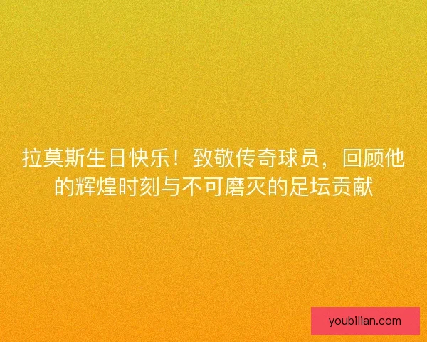 拉莫斯生日快乐！致敬传奇球员，回顾他的辉煌时刻与不可磨灭的足坛贡献