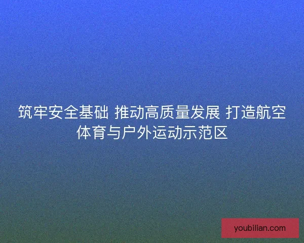 筑牢安全基础 推动高质量发展 打造航空体育与户外运动示范区
